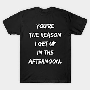 You Are The Reason I Get Up in the Afternoon T-Shirt